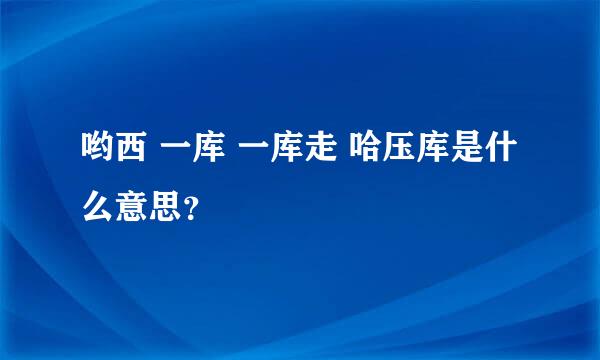 哟西 一库 一库走 哈压库是什么意思？