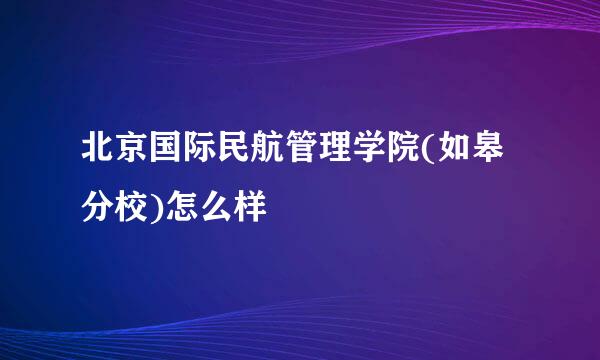 北京国际民航管理学院(如皋分校)怎么样