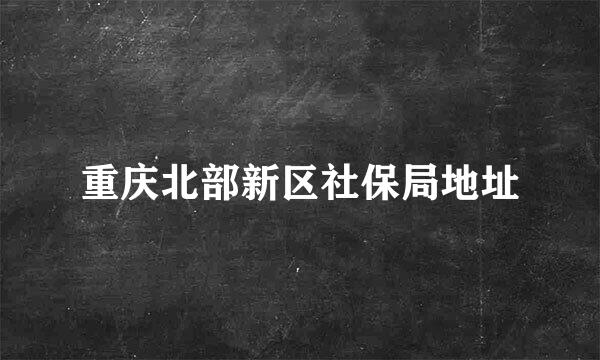 重庆北部新区社保局地址