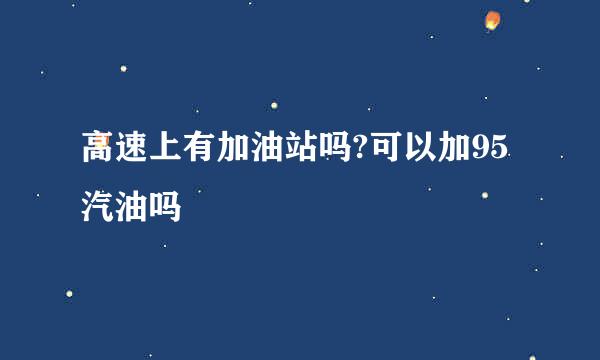 高速上有加油站吗?可以加95汽油吗