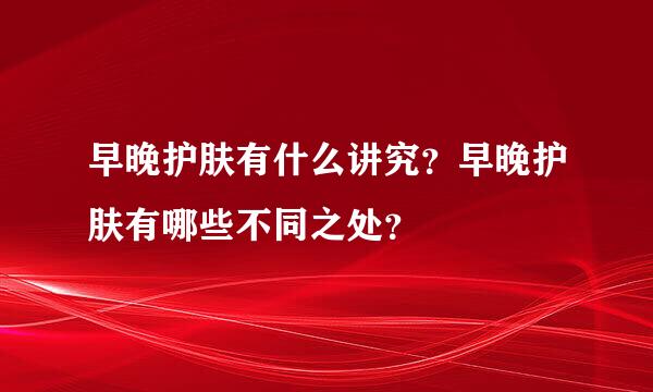 早晚护肤有什么讲究？早晚护肤有哪些不同之处？