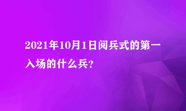 2021年10月1日阅兵式的第一入场的什么兵？