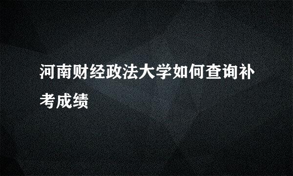 河南财经政法大学如何查询补考成绩