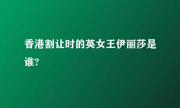 香港割让时的英女王伊丽莎是谁?