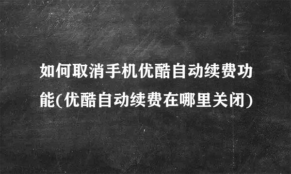 如何取消手机优酷自动续费功能(优酷自动续费在哪里关闭)