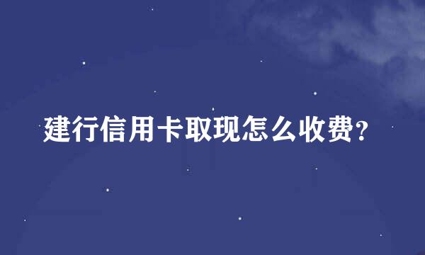 建行信用卡取现怎么收费？