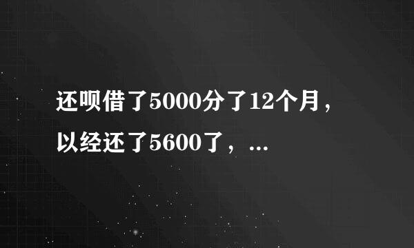 还呗借了5000分了12个月，以经还了5600了，剩下的真心不想还了