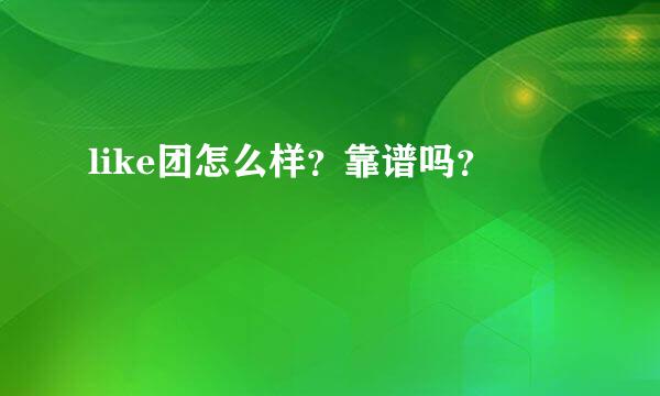 like团怎么样？靠谱吗？