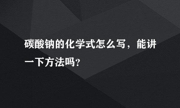 碳酸钠的化学式怎么写，能讲一下方法吗？