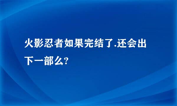 火影忍者如果完结了.还会出下一部么?