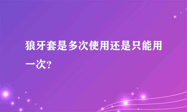 狼牙套是多次使用还是只能用一次？