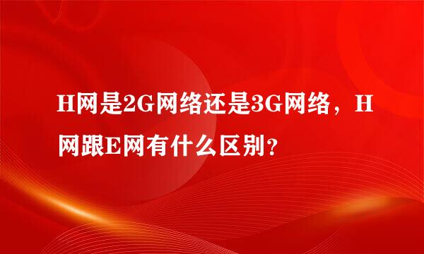 H网是2G网络还是3G网络，H网跟E网有什么区别？