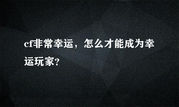 cf非常幸运，怎么才能成为幸运玩家？