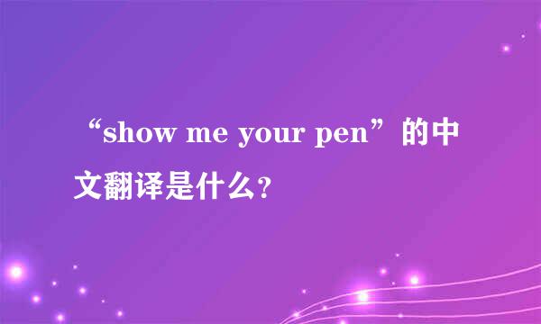 “show me your pen”的中文翻译是什么？