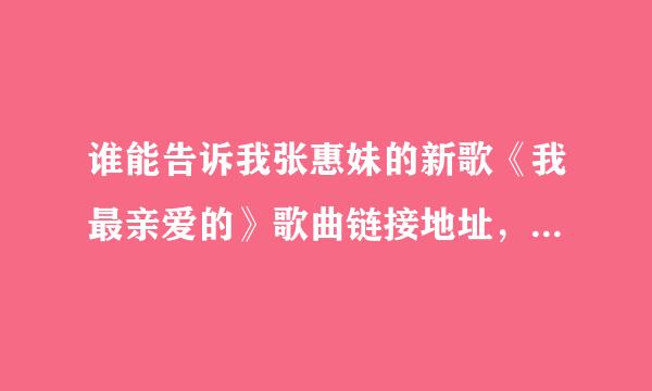 谁能告诉我张惠妹的新歌《我最亲爱的》歌曲链接地址，因为设置成空间背景音乐，必须要填写歌曲链接。