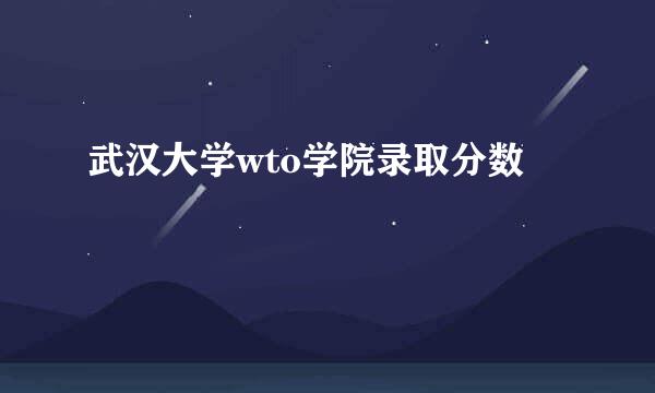 武汉大学wto学院录取分数