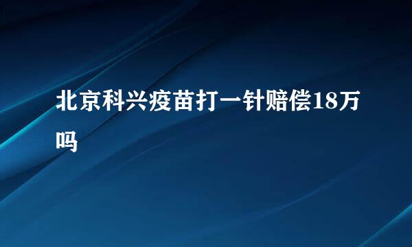 北京科兴疫苗打一针赔偿18万吗