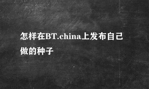 怎样在BT.china上发布自己做的种子