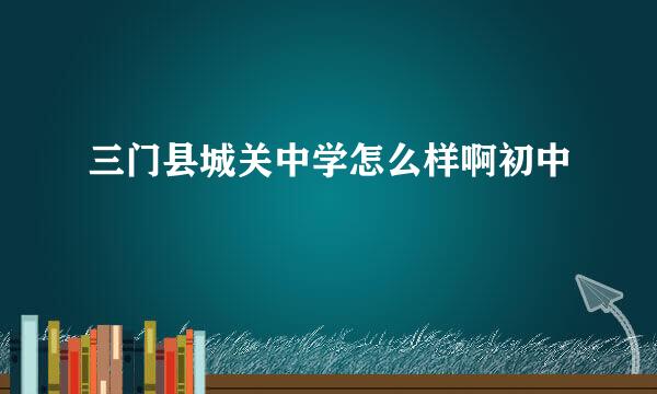 三门县城关中学怎么样啊初中