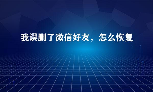 我误删了微信好友，怎么恢复