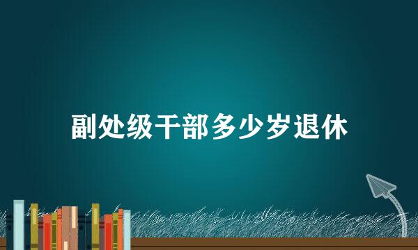 副处级干部多少岁退休