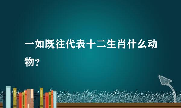 一如既往代表十二生肖什么动物？