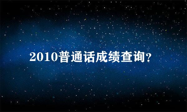 2010普通话成绩查询？