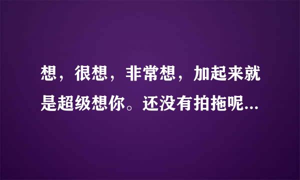 想，很想，非常想，加起来就是超级想你。还没有拍拖呢，同城的女生跟我这么说啥意思？