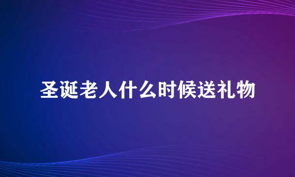 圣诞老人什么时候送礼物