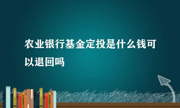 农业银行基金定投是什么钱可以退回吗