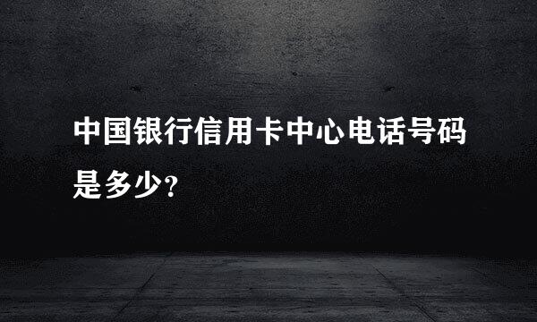 中国银行信用卡中心电话号码是多少？