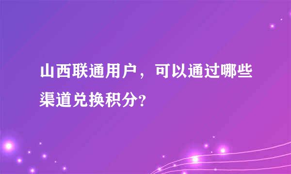 山西联通用户，可以通过哪些渠道兑换积分？