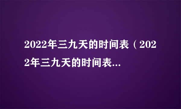 2022年三九天的时间表（2022年三九天的时间表:什么时候开始）