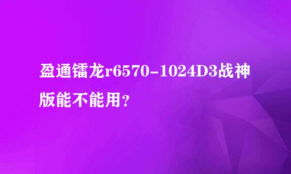 盈通镭龙r6570-1024D3战神版能不能用？