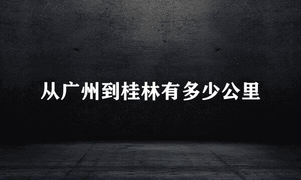 从广州到桂林有多少公里