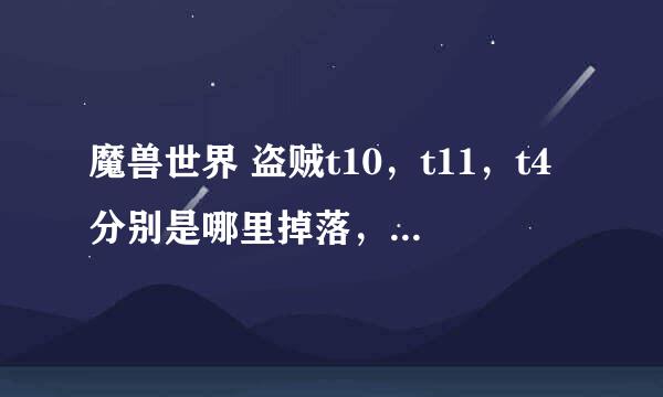 魔兽世界 盗贼t10，t11，t4分别是哪里掉落，满意必定采纳，谢谢