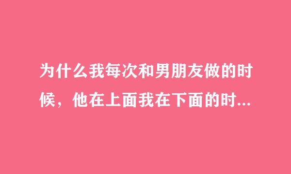 为什么我每次和男朋友做的时候，他在上面我在下面的时候，他只要一用力，