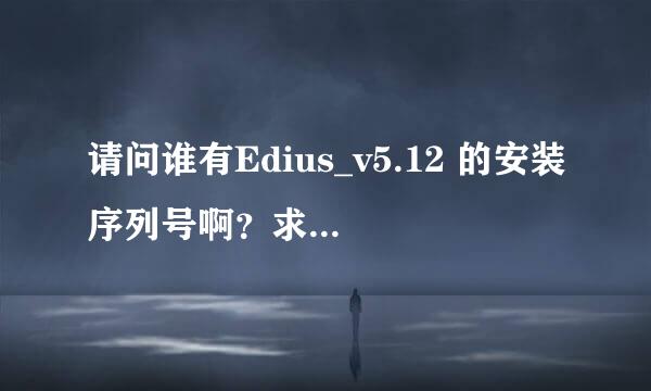 请问谁有Edius_v5.12 的安装序列号啊？求个安装序列号