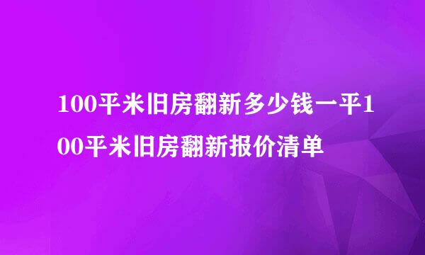 100平米旧房翻新多少钱一平100平米旧房翻新报价清单