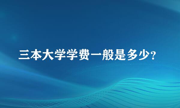 三本大学学费一般是多少？