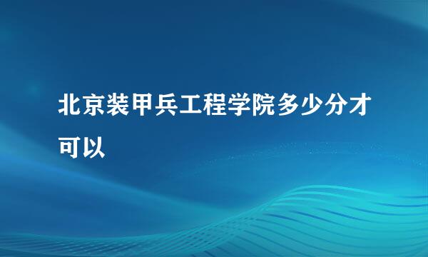 北京装甲兵工程学院多少分才可以