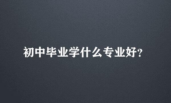 初中毕业学什么专业好？