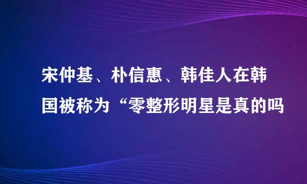 宋仲基、朴信惠、韩佳人在韩国被称为“零整形明星是真的吗