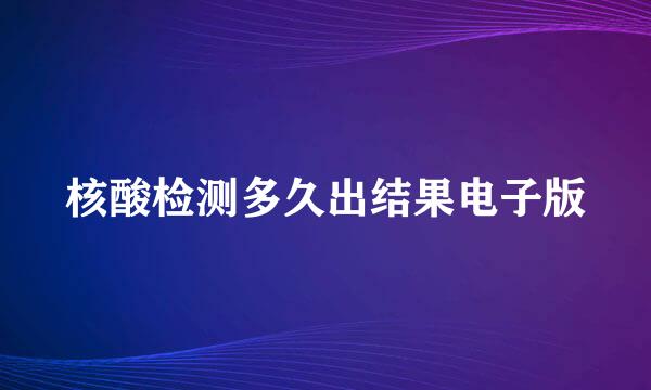 核酸检测多久出结果电子版