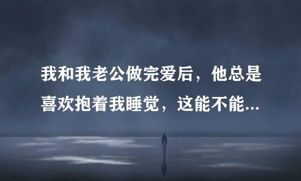 我和我老公做完爱后，他总是喜欢抱着我睡觉，这能不能说明他爱我？