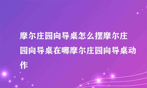 摩尔庄园向导桌怎么摆摩尔庄园向导桌在哪摩尔庄园向导桌动作