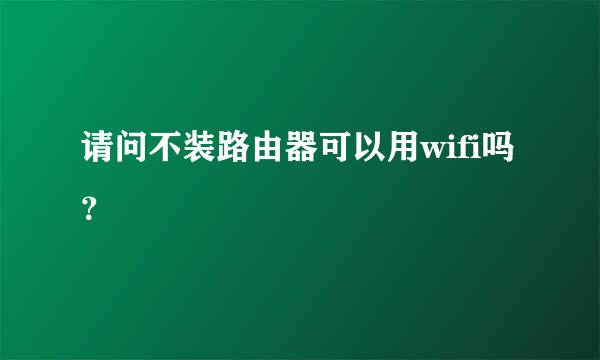 请问不装路由器可以用wifi吗？