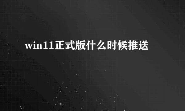 win11正式版什么时候推送