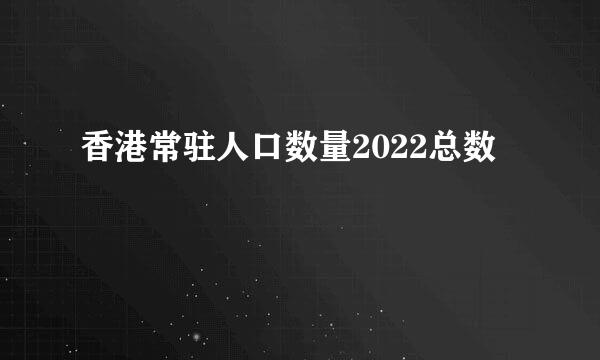 香港常驻人口数量2022总数
