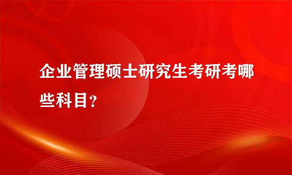 企业管理硕士研究生考研考哪些科目？